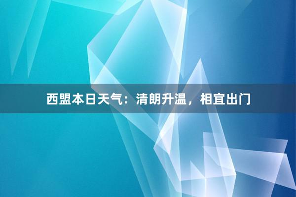 西盟本日天气：清朗升温，相宜出门