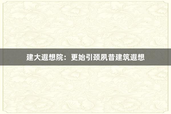 建大遐想院：更始引颈夙昔建筑遐想