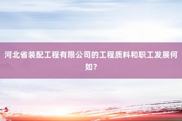 河北省装配工程有限公司的工程质料和职工发展何如？